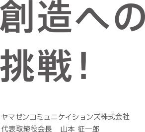 創造への挑戦 ヤマゼンコミュニケイションズ株式会社