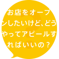 お店をオープンしたいけど、どうやってアピールすればいいの?