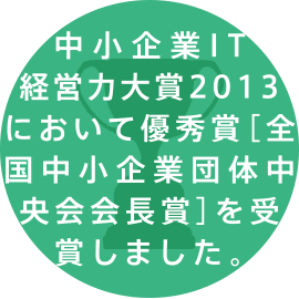 中小企業IT経営力大賞2013において優秀賞［全国中小企業団体中央会会長賞］を受賞しました。