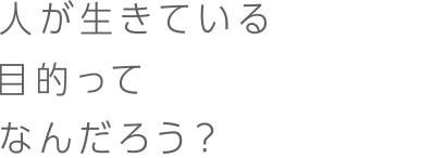 人が生きている目的ってなんだろう？